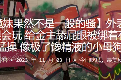 【自拍偷拍】外表清纯实很会玩给金主舔屁眼被绑着在楼道猛操像极了馋精液的小母狗