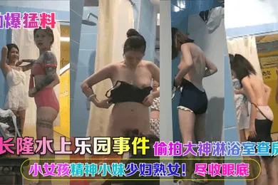 【网曝黑料】劲爆猛料长隆水上乐园事件偷拍大神淋浴室查房小女孩精神小妹少妇熟女尽收眼底