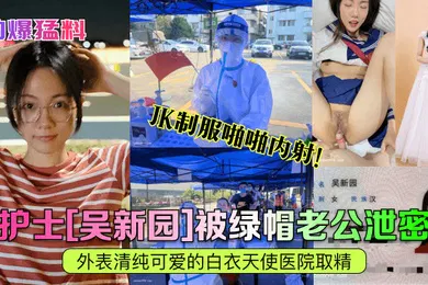 【丝袜制服】劲爆猛料护士吴新园被绿帽老公泄密外表清纯可爱的白衣天使医院取精JK制服啪啪内射