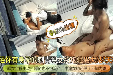 【自拍偷拍】孕妇也偷情已经怀有身孕的刺青烈女约炮壮男大站2天2夜骚女全程主动爆肏也不怕流产中途女的还哭了不知为啥