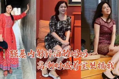 【强奸迷奸】母子乱伦强暴内.射醉酒的.妈妈高.潮时喊着宝.贝插我毛毛.居然是.白色的