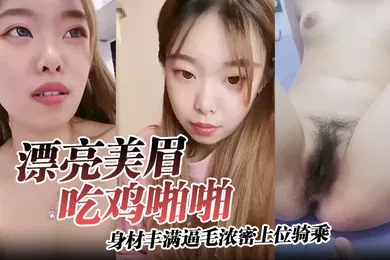 【自拍偷拍】漂亮美眉吃鸡啪啪身材丰满逼毛浓密上位骑乘无套输出可惜大哥不耐操没几分钟就内射了