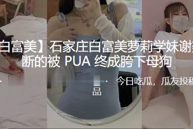 【学生萝莉】石家庄白富美萝莉学妹谢美君不断的被PUA终成胯下母狗