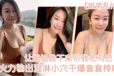 【乱伦】姐弟乱伦让姐姐跪下来帮我吃鸡巴淫荡充斥小嘴火力输出湿淋小穴干爆套套榨射