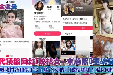 【网曝黑料】重金收录初代顶级网红蛇精女-李蒽熙重磅复出曝光抖音和快手号联合你的王激情啪啪逼脸同框