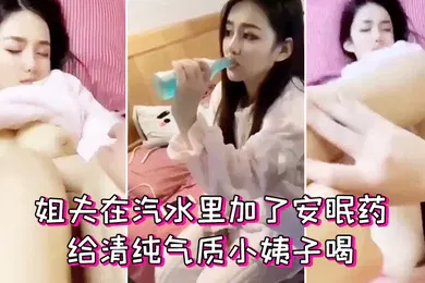【自拍偷拍】姐夫在汽水里加了安眠药给清纯气质小姨子喝迷倒后无套外射她屁股上