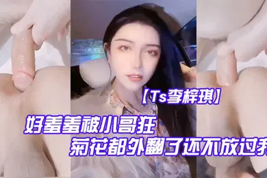 【自拍偷拍】Ts李梓琪好羞羞被小哥狂肏菊花都外翻了还不放过我简直是行走的打桩机