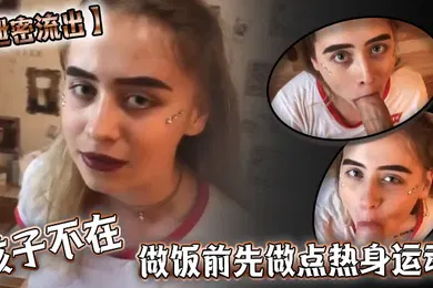 【其他】泄密流出孩子不在做饭前先做点热身运动