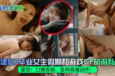 【自拍偷拍】高考假期震惊福建高3毕业女生假期和游戏CP旅游私拍口爆吞精各种高难动作