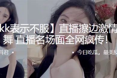 【主播网红】抖音kk表示不服直播擦边激情抖奶热舞直播名场面全网疯传