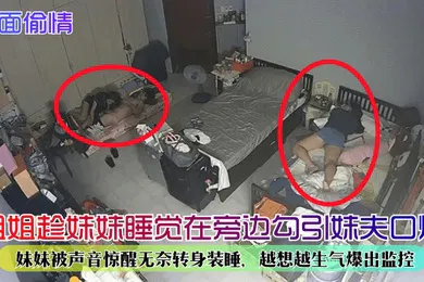 【乱伦】当面偷情姐姐趁妹妹睡觉在旁边勾引妹夫口爆妹妹被声音惊醒无奈转身装睡越想越生气爆出监控