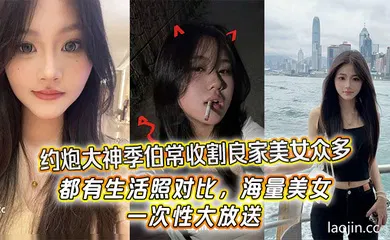 【自拍偷拍】约炮大神季伯常收割良家美女众多，都有生活照对比，海量美女，一次性大放送