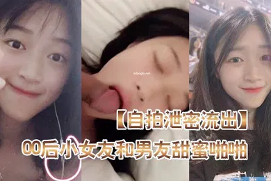 【自拍偷拍】自拍泄密流出高颜值00后小女友和男友甜蜜啪啪自拍泄密流出_后入蜜桃臀_骑乘啪啪口爆_完美露脸
