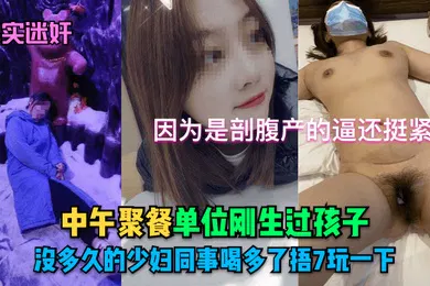 【强奸迷奸】真实迷奸中午聚餐单位刚生过孩子没多久的少妇同事喝多了捂7玩一下因为是剖腹产的逼还挺紧的