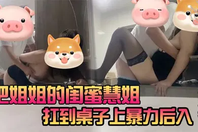 【乱伦】把姐姐的闺蜜慧姐扛到桌子上暴力后入光听她娇喘都能射慧姐也是很满足啊_告我说每次瞧瞧来千万别被我姐发现我俩关系