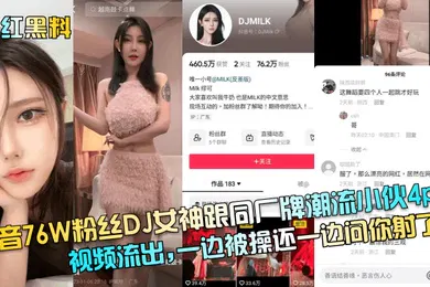 【网曝黑料】网红黑料抖音76W粉丝DJ女神跟同厂牌潮流小伙4p视频流出一边被操还一边问你射了没