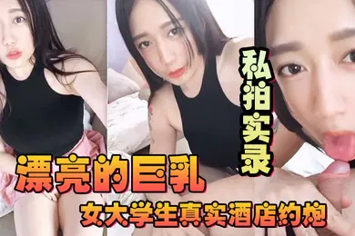 【学生萝莉】漂亮的巨乳女大学生真实酒店约炮私拍实录