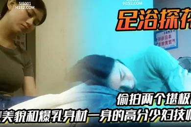 【国产厂牌】足浴探花偷拍两个堪极品集美貌和爆乳身材一身的高分少妇技师各取所需挺好的