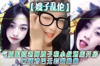 【乱伦】气质眼镜老师嫂子和小叔酒店开房口硬鸡巴无套啪啪啪和狼友分享经历