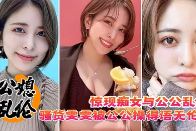 【乱伦】惊现痴女与公公乱伦骚货雯雯被公公操得语无伦次话连篇还让我吃他精液