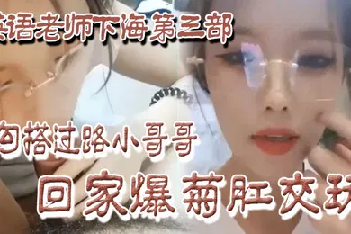 【SM调教】良家下海英语老师下海第三部勾搭过路小哥哥回家爆菊肛交玩