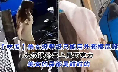 【自拍偷拍】美女没带纸只能用外套擦屁股，大叔说外套上是巧克力，美女的屎都是甜甜的