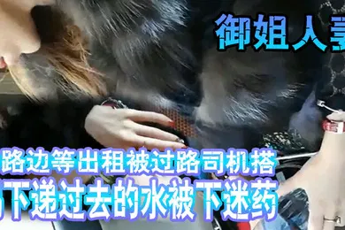 【自拍偷拍】搭讪坐顺风车大意喝下递过去的水被下迷药拉到偏僻处车震