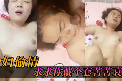 【自拍偷拍】少妇求.求你戴个.套苦苦.哀求几.次_最后无.奈只.能拔枪.射了她.一脸