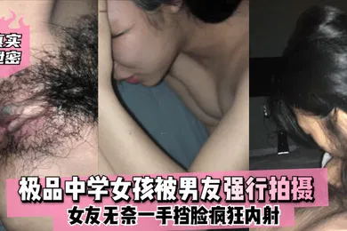 【网曝黑料】真实泄密极品中学女孩被男友强行拍摄女友无奈一手挡脸疯狂内射