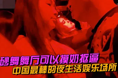 【自拍偷拍】中国最棒的.夜生活娱.乐场所砂舞.舞厅可以摸奶.抠逼