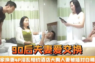 【网曝黑料】90后夫妻爱交换良家换妻4P淫乱相约酒店大胸人妻被插对白精彩