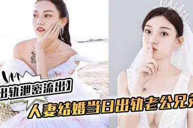 【网曝黑料】出轨泄密流出人妻结婚当日出轨老公兄弟_老公知道后一气之下把视频曝光了