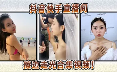 【主播网红】抖音快手直播间擦边走光合集视频！
