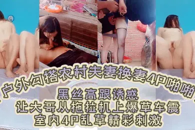 【网曝黑料】户外勾搭农村夫妻换妻4P啪啪黑丝高跟诱惑口交大鸡巴舔逼让大哥从拖拉机上爆草车震室内4P乱草精彩刺激