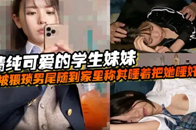 【学生萝莉】清纯可爱的学生妹妹被猥琐男尾随到家里称其睡着把她睡奸了