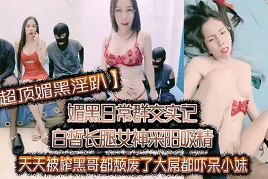 【重口调教】超顶媚黑淫趴媚黑日常群交实记白皙长腿女神采阳吸精天天被榨黑哥都颓废了大屌都吓呆小妹