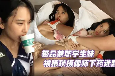 【学生萝莉】极品兼职学生妹被猥琐摄像师下药迷翻玩她的小嫩鲍原档流出