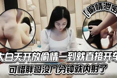 【自拍偷拍】偷情泄密大白天开放偷情一到就直接开车可惜胖哥没几分钟就内射了方言对话
