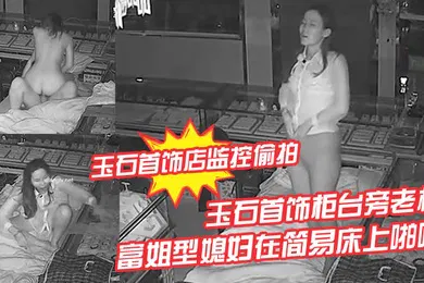 【自拍偷拍】玉石首饰店监控偷拍玉石首饰柜台旁老板晚上看店和苗条富姐型媳妇在简易床上啪啪