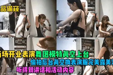 【自拍偷拍】精品偷窥商场开业表演舞团模特真空上台偷拍后台真空换表演服完美露美乳听得到讲话和活动内容