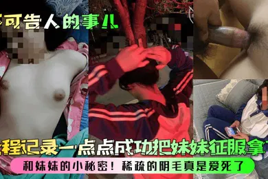 【乱伦】不可告人的事儿和妹妹的小秘密全程记录一点点成功把妹妹征服拿下稀疏的阴毛真是爱死了