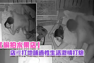 【自拍偷拍】偷拍水果店晚上水果店打烊夫妻在店裡打地鋪過性生活激情打炮