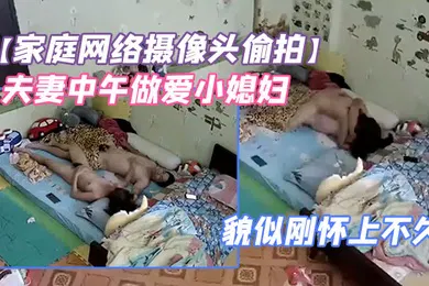 【自拍偷拍】家庭网络摄像头偷拍夫妻中午做爱小媳妇鼓起的小肚子貌似刚怀上不久