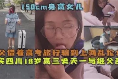 【乱伦】父女乱伦继父借着高考旅行骗到上海乱伦女儿真实四川18岁高三史一与继父乱伦
