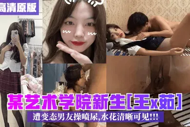 【自拍偷拍】4K高清原版某艺术学院新生王x茹遭变态男友操喷尿水花清晰可见