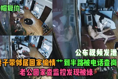 【自拍偷拍】绿帽复仇妻子带邻居回家偷情艹到半路被电话查岗老公回家查监控发现被绿公布视频发泄