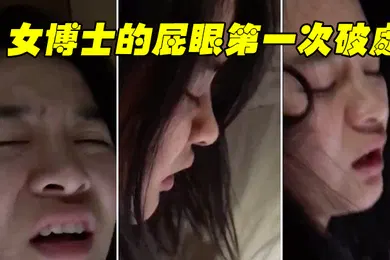 【自拍偷拍】博士破处疼受不了好疼要拉屎