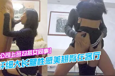 【自拍偷拍】公司上班勾搭女同事纤细大长腿性感美翘臀在客厅各种干逼受不了跑到洗手间又被后插