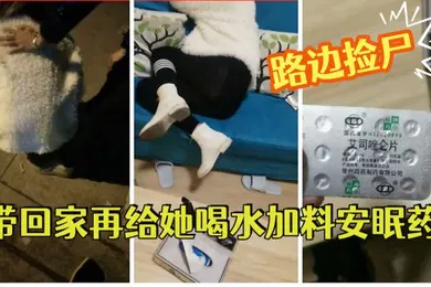 【强奸迷奸】路边捡尸醉酒妹子带回家再给她喝水加料安眠药昏睡后强搞妹子