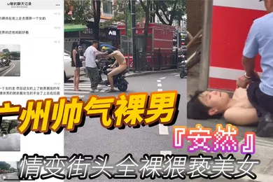 【丝袜制服】广州帅气裸男安然情变街头全裸猥亵美女当着男朋友面强行拉手最终被警察制服